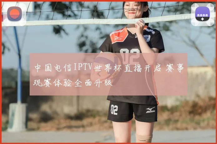 中国电信IPTV世界杯直播开启 赛事观赛体验全面升级
