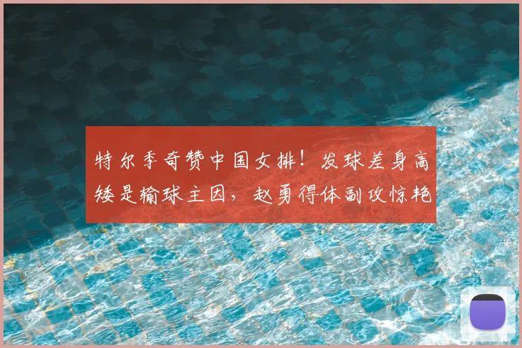 特尔季奇赞中国女排!发球差身高矮是输球主因,赵勇得体副攻惊艳