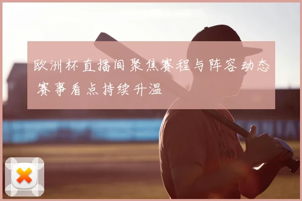 欧洲杯直播间聚焦赛程与阵容动态 赛事看点持续升温