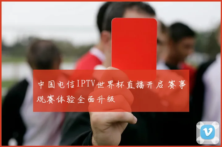 中国电信IPTV世界杯直播开启 赛事观赛体验全面升级