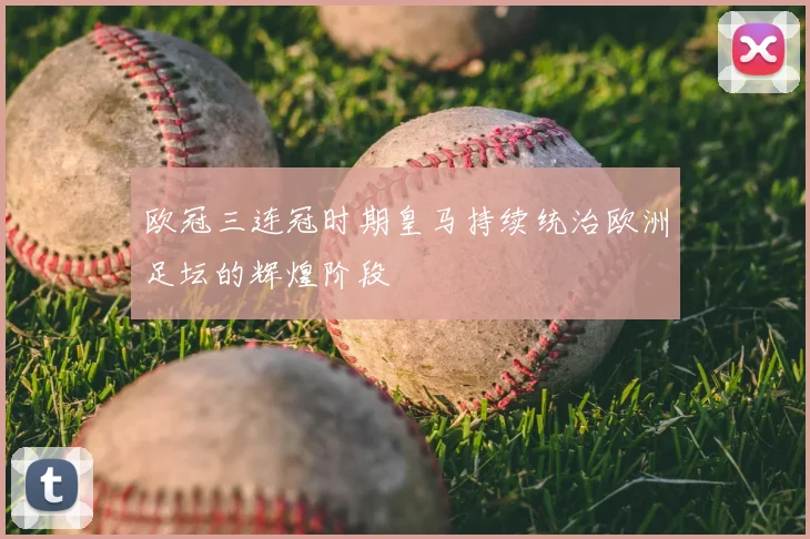 欧冠三连冠时期皇马持续统治欧洲足坛的辉煌阶段