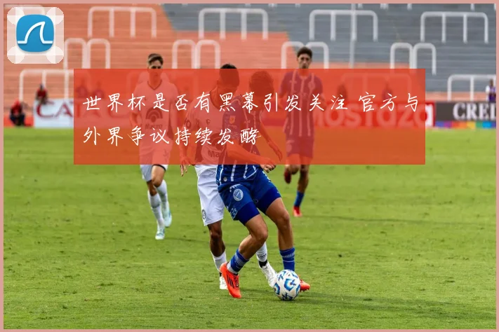 世界杯是否有黑幕引发关注 官方与外界争议持续发酵