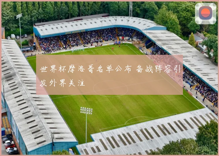 世界杯摩洛哥名单公布 备战阵容引发外界关注