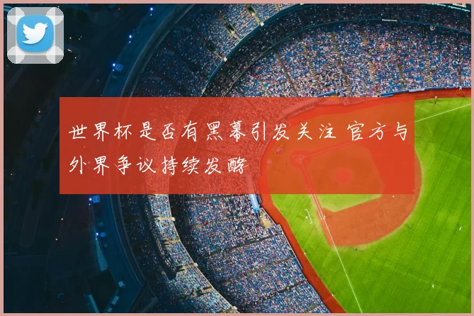 世界杯是否有黑幕引发关注 官方与外界争议持续发酵