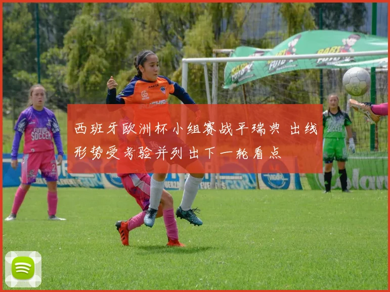 西班牙欧洲杯小组赛战平瑞典 出线形势受考验并列出下一轮看点