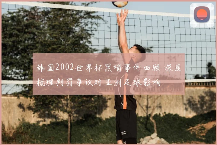 韩国2002世界杯黑哨事件回顾 深度梳理判罚争议对亚洲足球影响