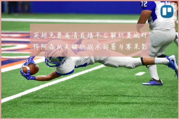 英超免费高清直播平台解析曼城对阵阿森纳关键战战术部署与赛果影响