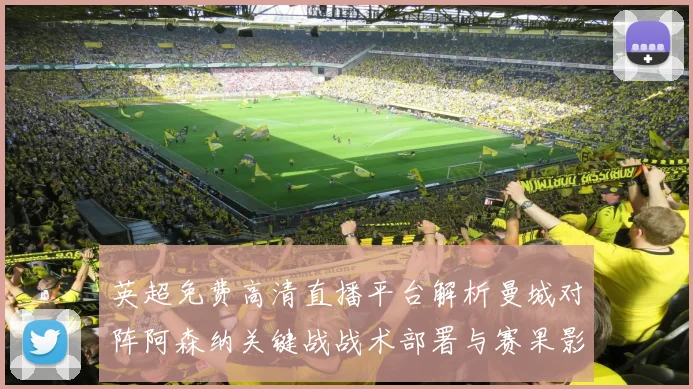 英超免费高清直播平台解析曼城对阵阿森纳关键战战术部署与赛果影响