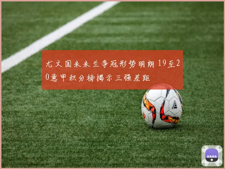 尤文国米米兰争冠形势明朗 19至20意甲积分榜揭示三强差距