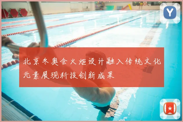 北京冬奥会火炬设计融入传统文化元素展现科技创新成果