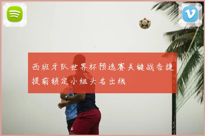 西班牙队世界杯预选赛关键战告捷提前锁定小组头名出线