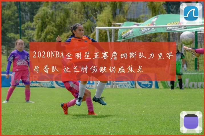 2020NBA全明星正赛詹姆斯队力克字母哥队 杜兰特伤缺仍成焦点