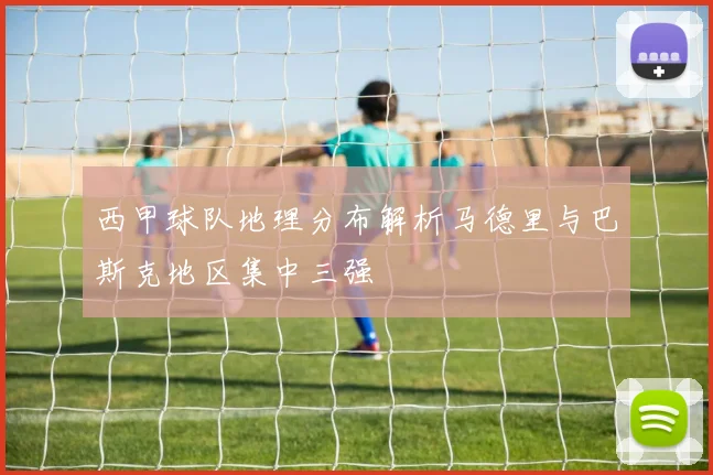 西甲球队地理分布解析马德里与巴斯克地区集中三强