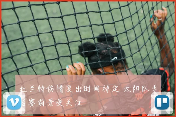 杜兰特伤情复出时间待定 太阳队季后赛前景受关注