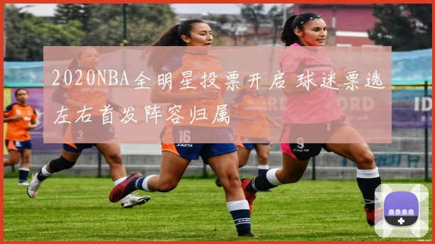 2020NBA全明星投票开启 球迷票选左右首发阵容归属