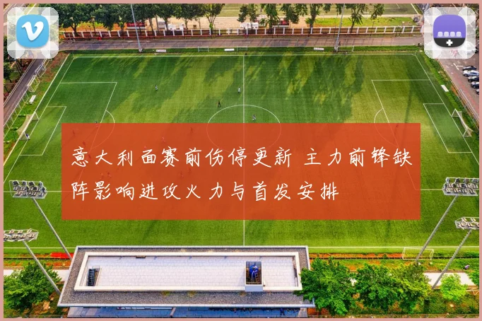 意大利面赛前伤停更新 主力前锋缺阵影响进攻火力与首发安排