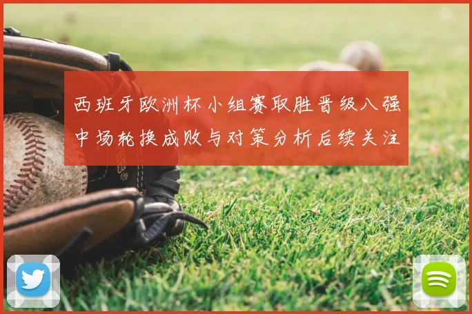 西班牙欧洲杯小组赛取胜晋级八强中场轮换成败与对策分析后续关注