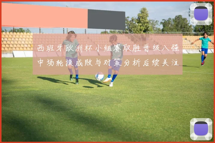 西班牙欧洲杯小组赛取胜晋级八强中场轮换成败与对策分析后续关注