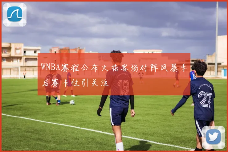 WNBA赛程公布火花客场对阵风暴季后赛卡位引关注