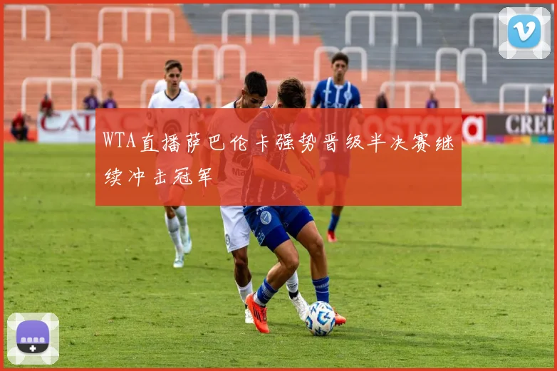 WTA直播萨巴伦卡强势晋级半决赛继续冲击冠军