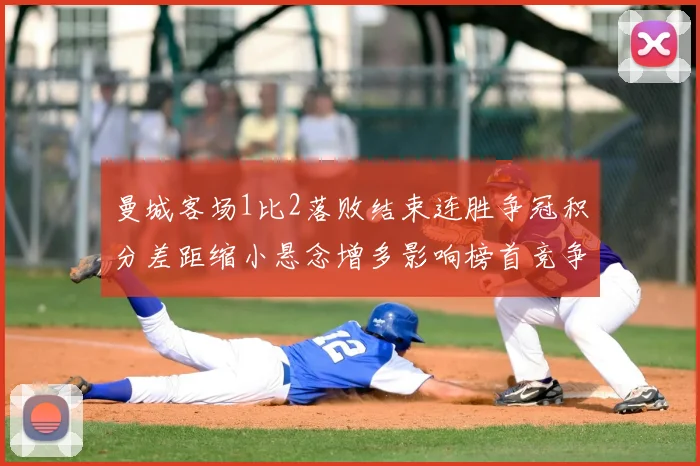 曼城客场1比2落败结束连胜争冠积分差距缩小悬念增多影响榜首竞争