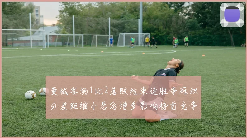 曼城客场1比2落败结束连胜争冠积分差距缩小悬念增多影响榜首竞争