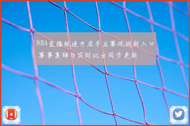 NBA直播极速开启季后赛观战新入口 赛事集锦与实时比分同步更新