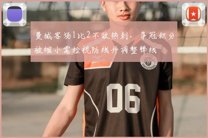 曼城客场1比2不敌热刺，争冠积分被缩小需检视防线并调整锋线