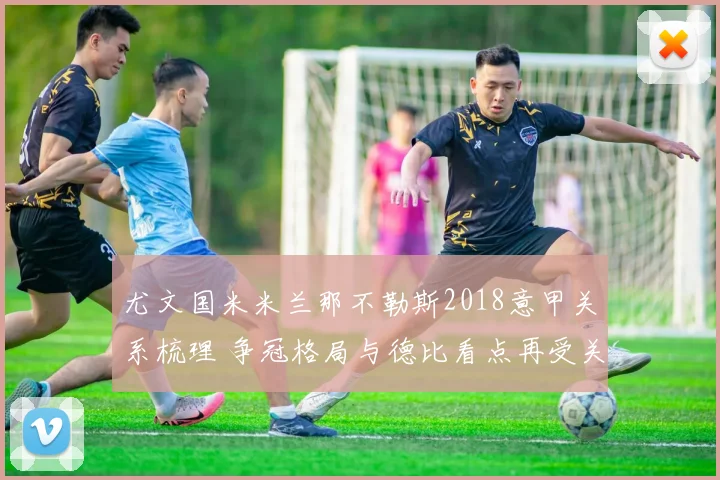 尤文国米米兰那不勒斯2018意甲关系梳理 争冠格局与德比看点再受关注