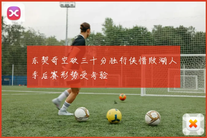 东契奇空砍三十分独行侠惜败湖人季后赛形势受考验