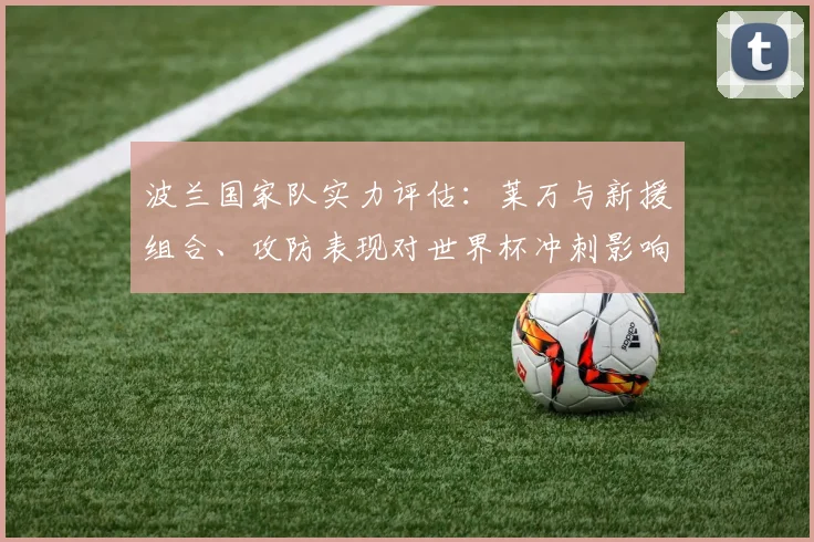 波兰国家队实力评估：莱万与新援组合、攻防表现对世界杯冲刺影响