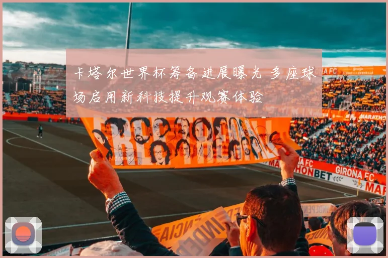 卡塔尔世界杯筹备进展曝光 多座球场启用新科技提升观赛体验