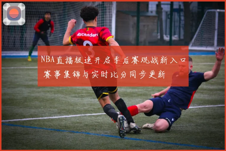NBA直播极速开启季后赛观战新入口 赛事集锦与实时比分同步更新