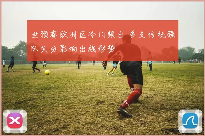 世预赛欧洲区冷门频出 多支传统强队失分影响出线形势
