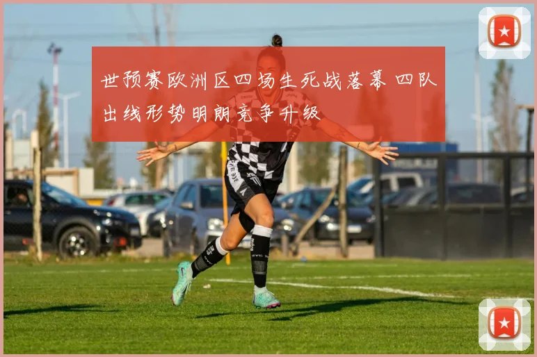 世预赛欧洲区四场生死战落幕 四队出线形势明朗竞争升级