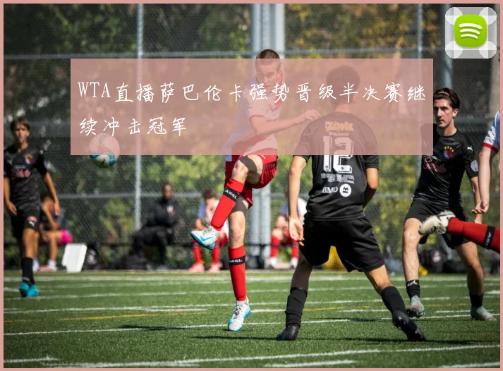 WTA直播萨巴伦卡强势晋级半决赛继续冲击冠军