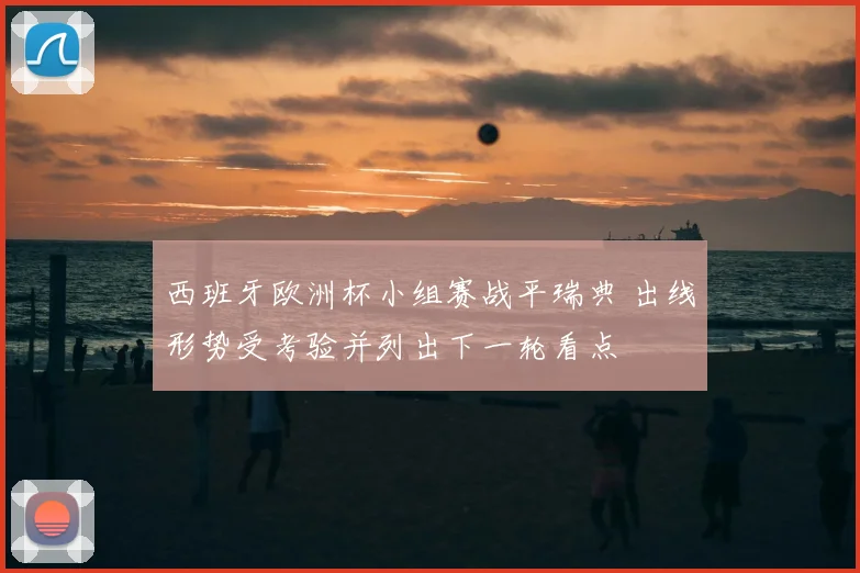 西班牙欧洲杯小组赛战平瑞典 出线形势受考验并列出下一轮看点