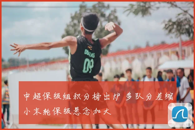 中超保级组积分榜出炉 多队分差缩小末轮保级悬念加大