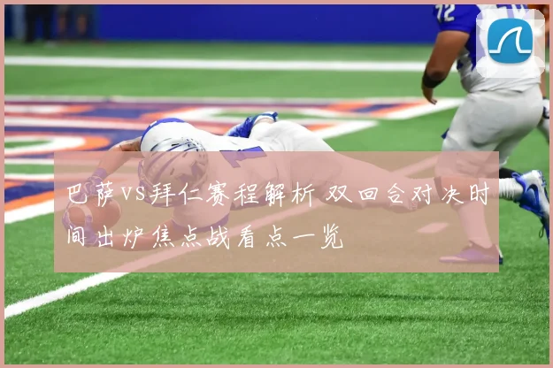 巴萨vs拜仁赛程解析 双回合对决时间出炉焦点战看点一览