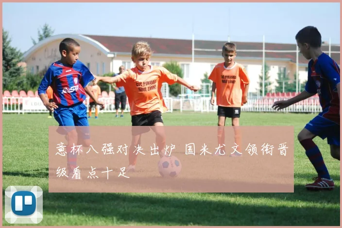 意杯八强对决出炉 国米尤文领衔晋级看点十足