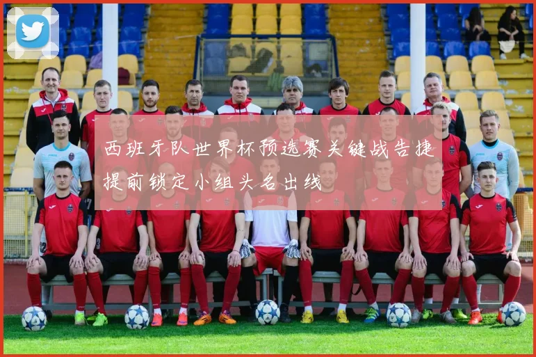 西班牙队世界杯预选赛关键战告捷提前锁定小组头名出线