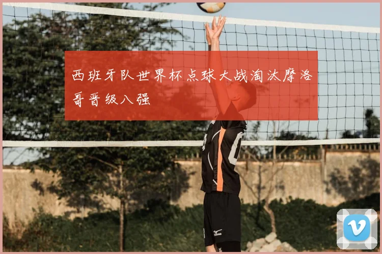 西班牙队世界杯点球大战淘汰摩洛哥晋级八强