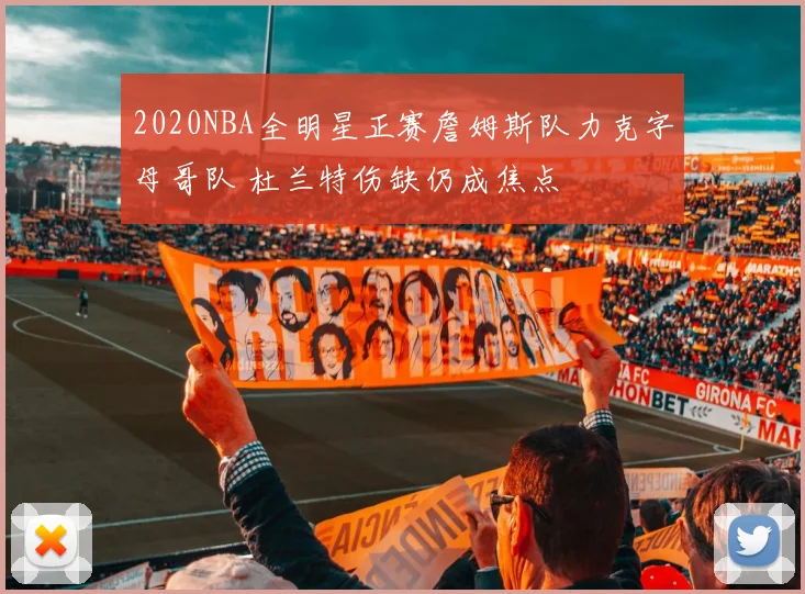 2020NBA全明星正赛詹姆斯队力克字母哥队 杜兰特伤缺仍成焦点