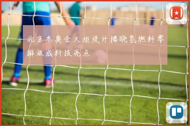 北京冬奥会火炬设计揭晓氢燃料零排放成科技亮点