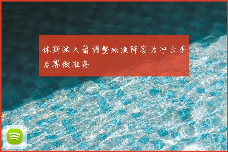 休斯顿火箭调整轮换阵容为冲击季后赛做准备