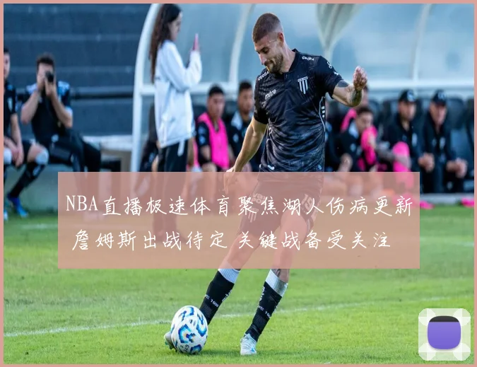 NBA直播极速体育聚焦湖人伤病更新 詹姆斯出战待定 关键战备受关注
