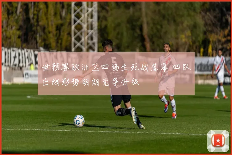 世预赛欧洲区四场生死战落幕 四队出线形势明朗竞争升级