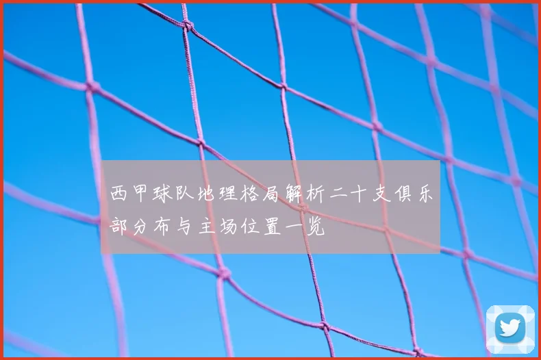 西甲球队地理格局解析二十支俱乐部分布与主场位置一览
