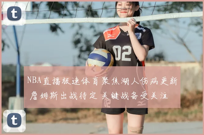 NBA直播极速体育聚焦湖人伤病更新 詹姆斯出战待定 关键战备受关注