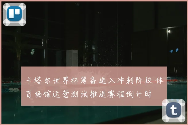 卡塔尔世界杯筹备进入冲刺阶段 体育场馆运营测试推进赛程倒计时